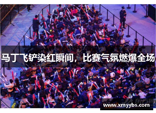 马丁飞铲染红瞬间，比赛气氛燃爆全场