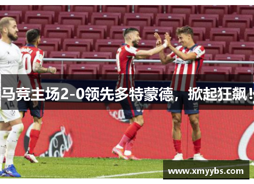 马竞主场2-0领先多特蒙德，掀起狂飙！