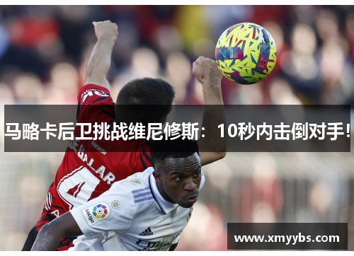 马略卡后卫挑战维尼修斯：10秒内击倒对手！