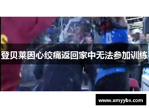 登贝莱因心绞痛返回家中无法参加训练